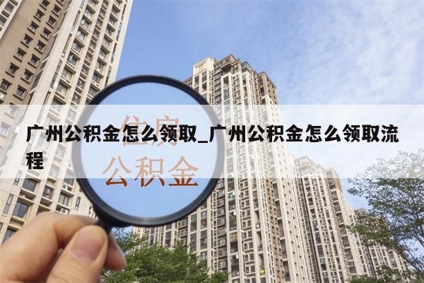 广州公积金怎么领取_广州公积金怎么领取流程