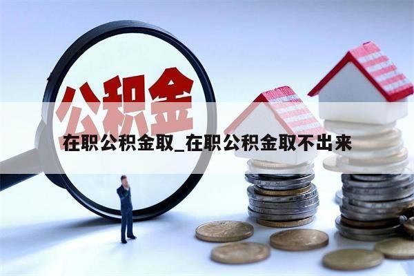 在职公积金取_在职公积金取不出来