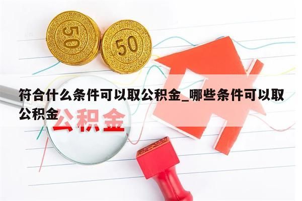 符合什么条件可以取公积金_哪些条件可以取公积金