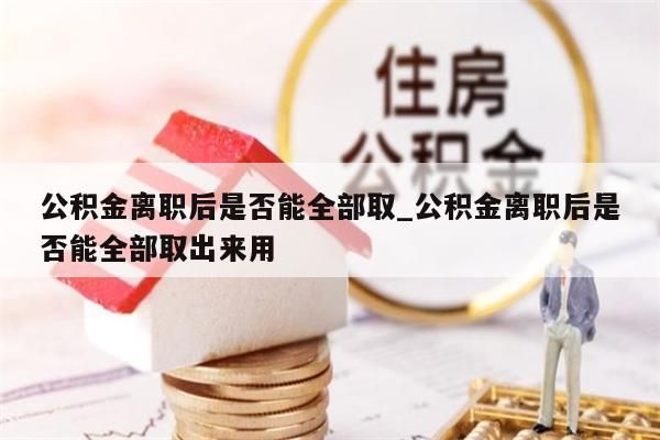 公积金离职后是否能全部取_公积金离职后是否能全部取出来用