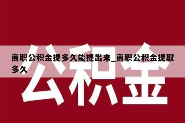 离职公积金提多久能提出来_离职公积金提取多久